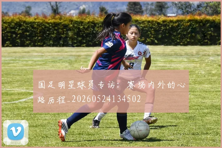 国足明星球员专访：赛场内外的心路历程_20260524134502