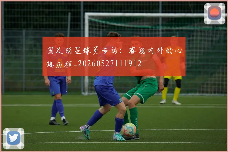 国足明星球员专访：赛场内外的心路历程_20260527111912
