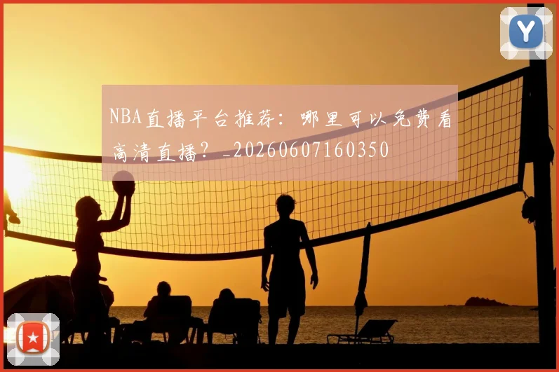 NBA直播平台推荐：哪里可以免费看高清直播？_20260607160350