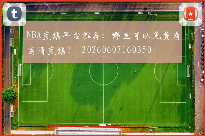 NBA直播平台推荐：哪里可以免费看高清直播？_20260607160350