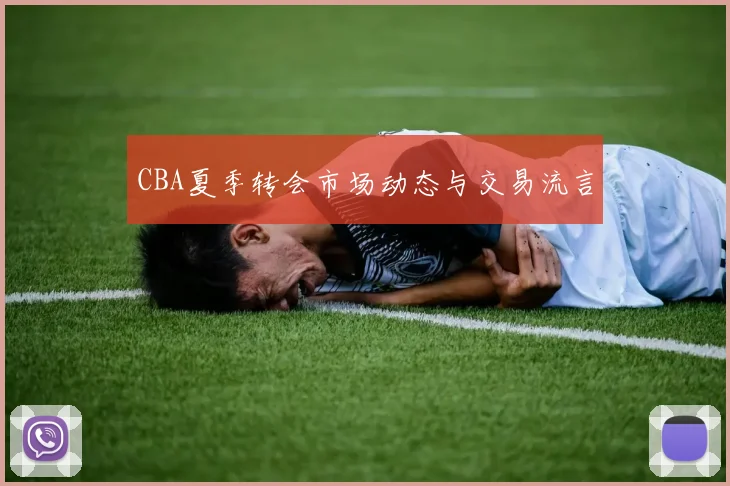 CBA夏季转会市场动态与交易流言
