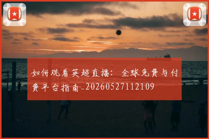 如何观看英超直播：全球免费与付费平台指南_20260527112109
