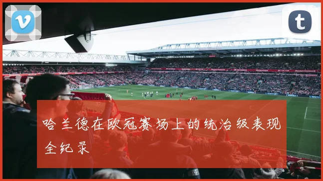 哈兰德在欧冠赛场上的统治级表现全纪录