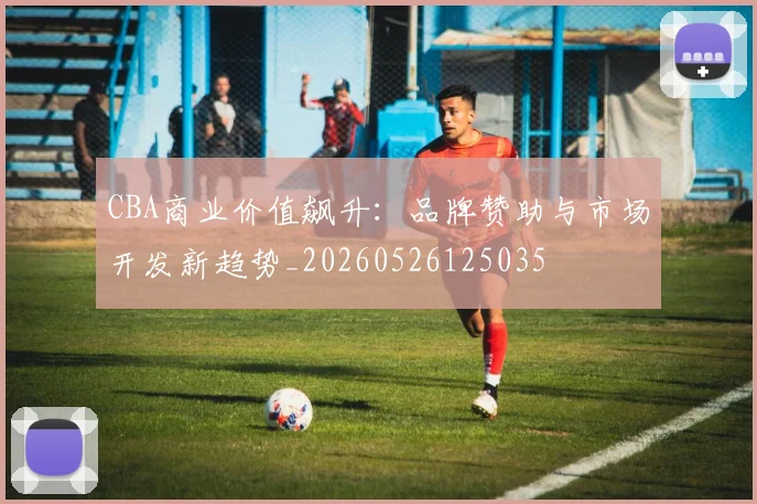 CBA商业价值飙升：品牌赞助与市场开发新趋势_20260526125035