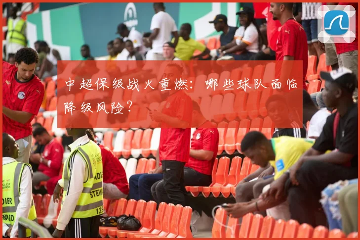 中超保级战火重燃:哪些球队面临降级风险?
