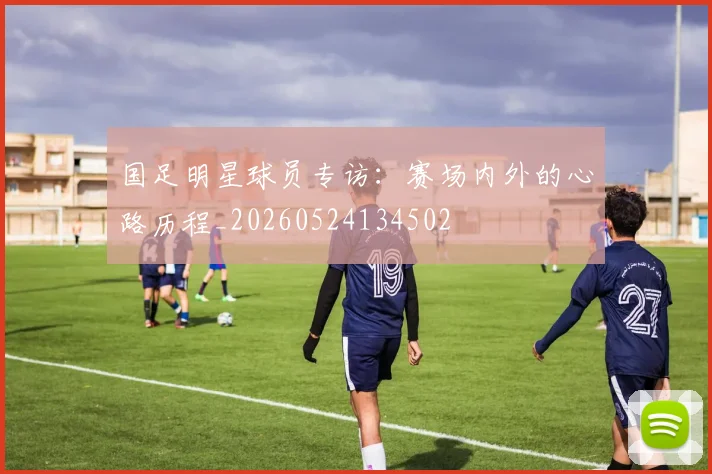 国足明星球员专访：赛场内外的心路历程_20260524134502