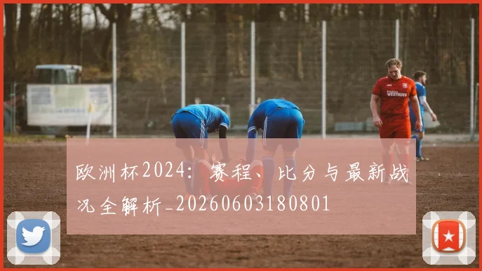 欧洲杯2024：赛程、比分与最新战况全解析_20260603180801