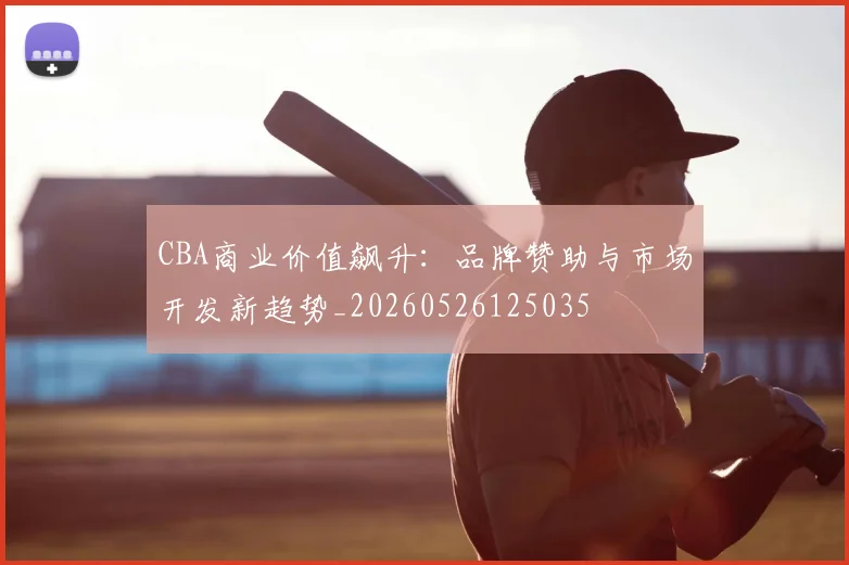 CBA商业价值飙升:品牌赞助与市场开发新趋势_20260526125035