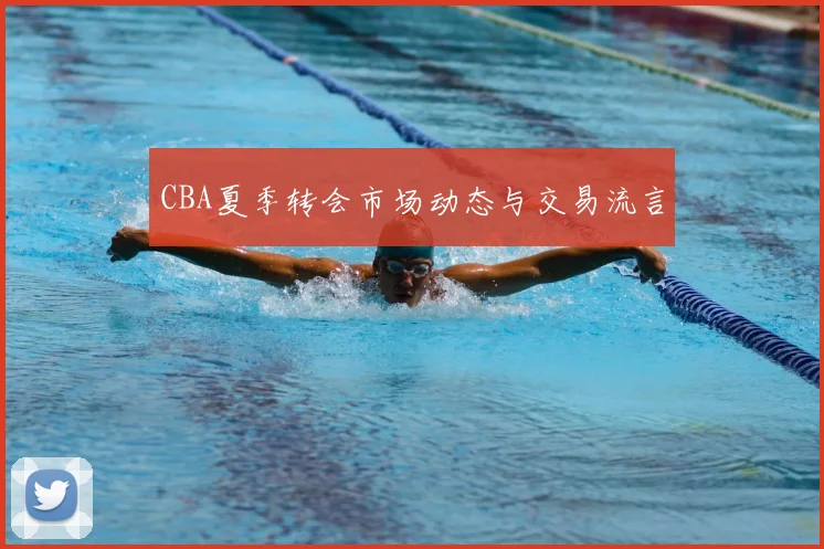 CBA夏季转会市场动态与交易流言