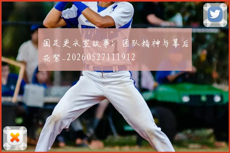 国足更衣室故事：团队精神与幕后花絮_20260527111912